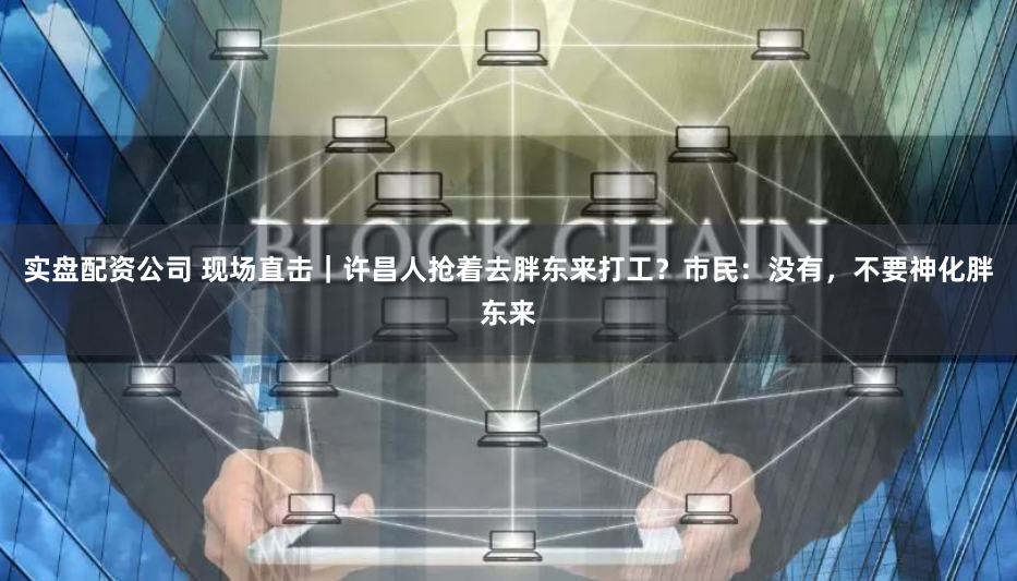 實(shí)盤(pán)配資公司 現(xiàn)場(chǎng)直擊｜許昌人搶著去胖東來(lái)打工？市民：沒(méi)有，不要神化胖東來(lái)